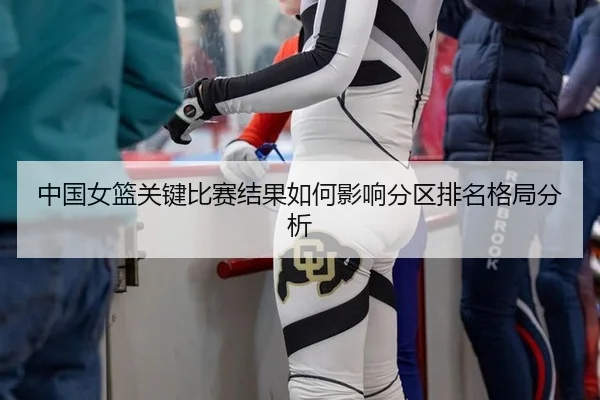 中国女篮关键比赛结果如何影响分区排名格局分析
